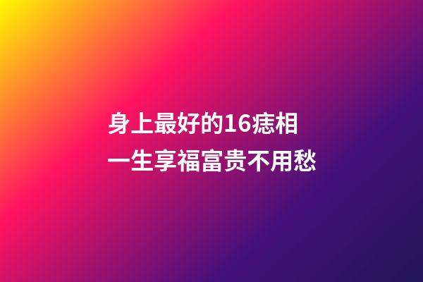 身上最好的16痣相 一生享福富贵不用愁